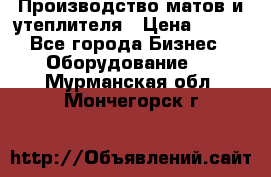 	Производство матов и утеплителя › Цена ­ 100 - Все города Бизнес » Оборудование   . Мурманская обл.,Мончегорск г.